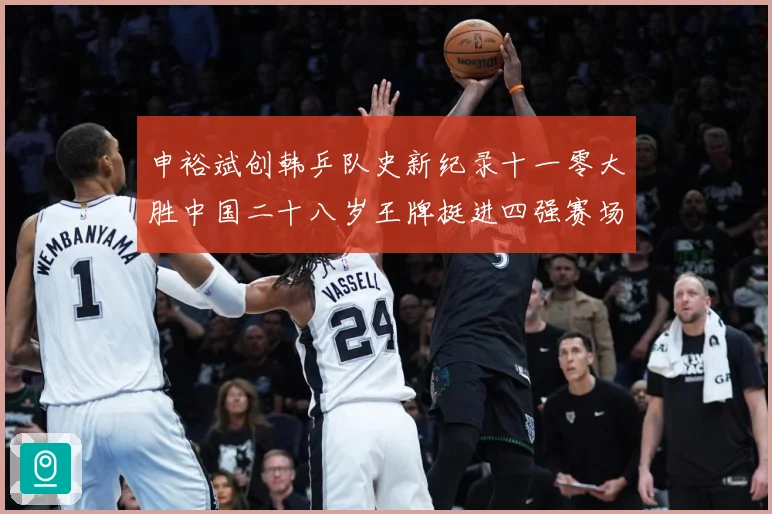 申裕斌创韩乒队史新纪录十一零大胜中国二十八岁王牌挺进四强赛场解读-深度解析