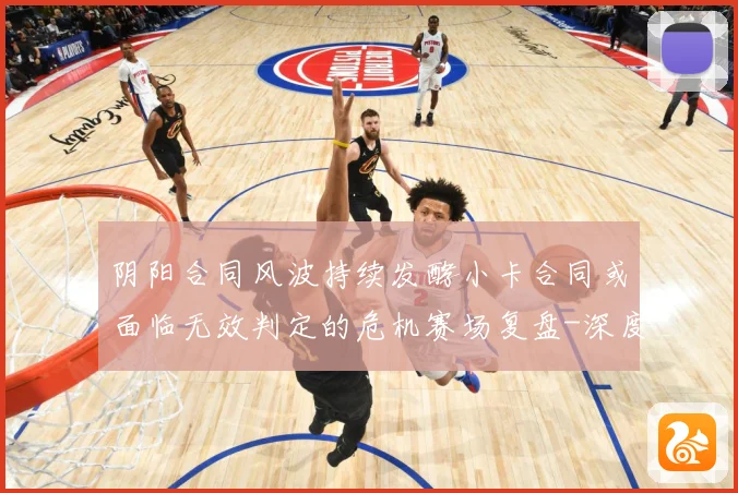 阴阳合同风波持续发酵小卡合同或面临无效判定的危机赛场复盘-深度解析
