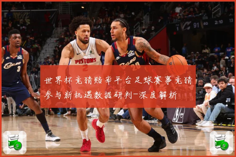 世界杯竞猜赔率平台足球赛事竞猜参与新机遇数据研判-深度解析