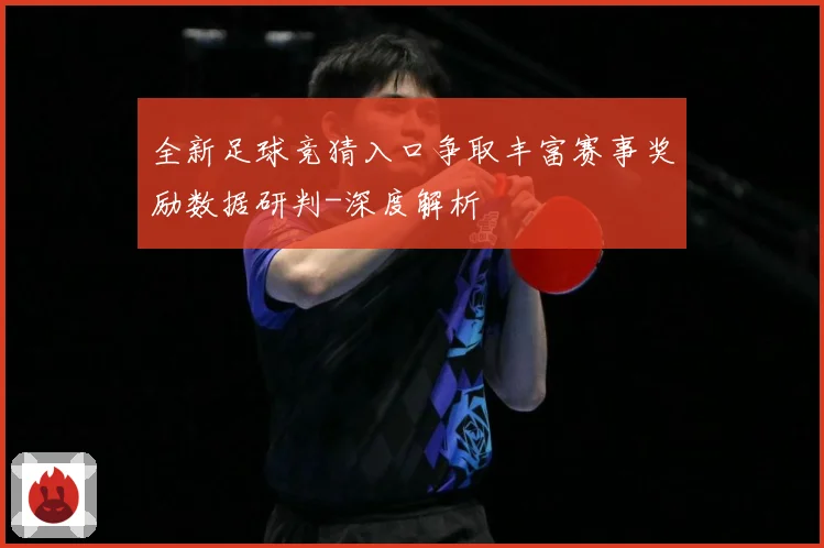 全新足球竞猜入口争取丰富赛事奖励数据研判-深度解析