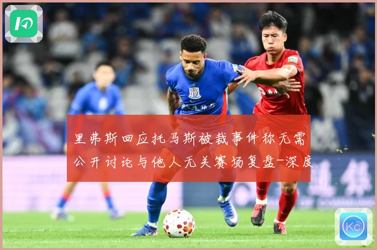 里弗斯回应托马斯被裁事件称无需公开讨论与他人无关赛场复盘-深度解析