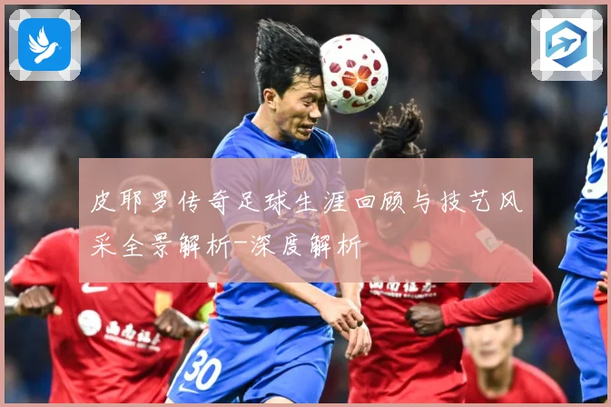 皮耶罗传奇足球生涯回顾与技艺风采全景解析-深度解析