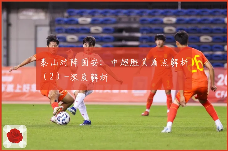 泰山对阵国安：中超胜负看点解析（2）-深度解析