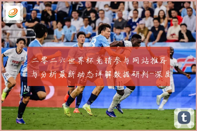 二零二六世界杯竞猜参与网站推荐与分析最新动态详解数据研判-深度解析