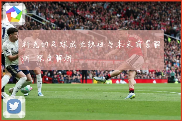 科克的足球成长轨迹与未来前景解析-深度解析