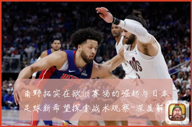 南野拓实在欧洲赛场的崛起与日本足球新希望探索战术观察-深度解析