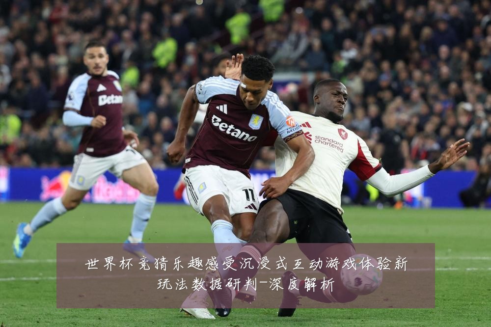 世界杯竞猜乐趣感受沉浸式互动游戏体验新玩法数据研判-深度解析