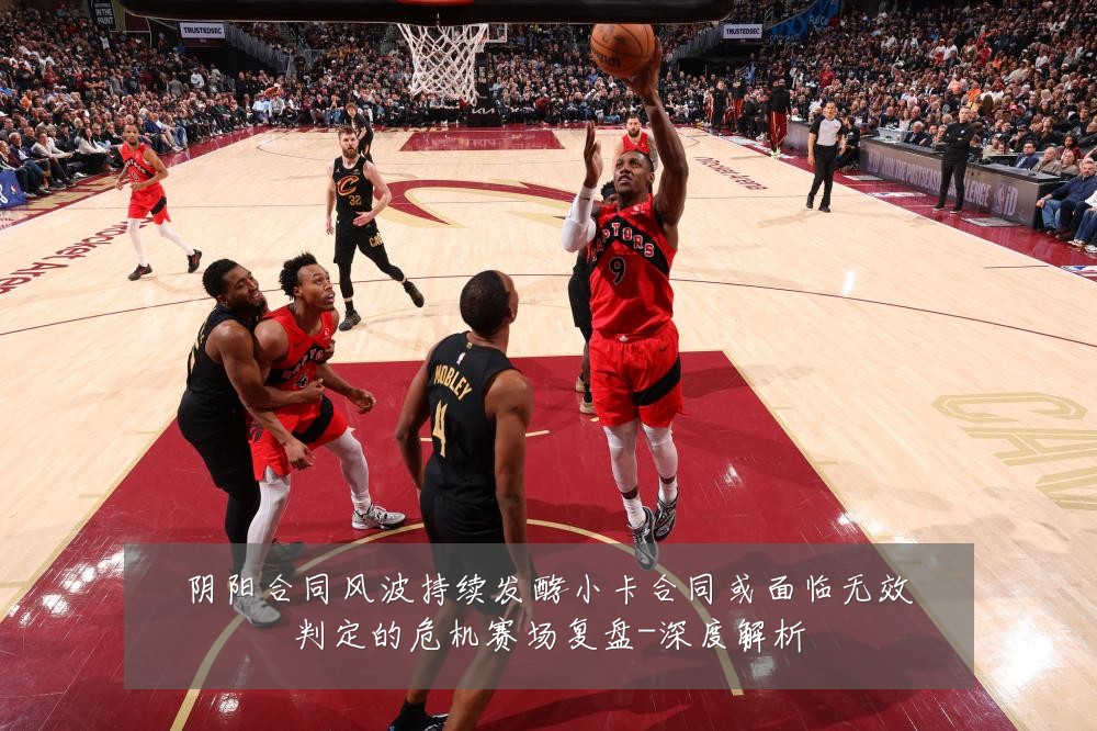 阴阳合同风波持续发酵小卡合同或面临无效判定的危机赛场复盘-深度解析