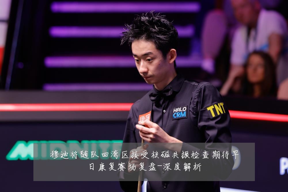 穆迪将随队回湾区接受核磁共振检查期待早日康复赛场复盘-深度解析